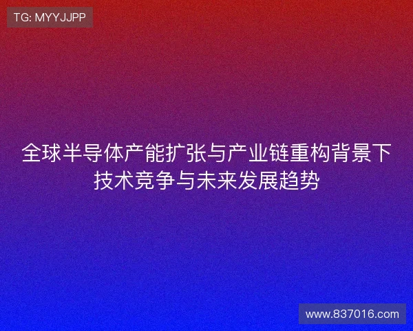 全球半导体产能扩张与产业链重构背景下技术竞争与未来发展趋势