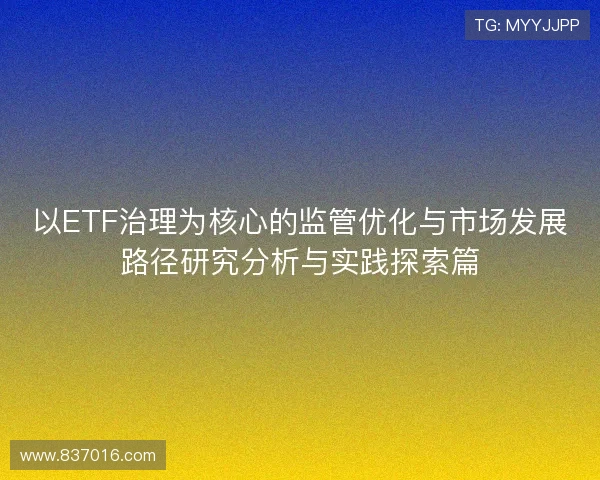 以ETF治理为核心的监管优化与市场发展路径研究分析与实践探索篇 以ETF治理为核心的监管优化与市场发展路径研究分析与实践探索篇