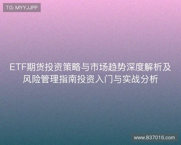 ETF期货投资策略与市场趋势深度解析及风险管理指南投资入门与实战分析 ETF期货投资策略与市场趋势深度解析及风险管理指南投资入门与实战分析